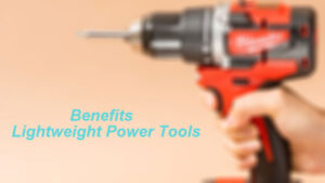 Benefits of Using Lightweight Power Tools: Beginner’s Guide