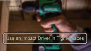 How to Use an Impact Driver in Tight Spaces